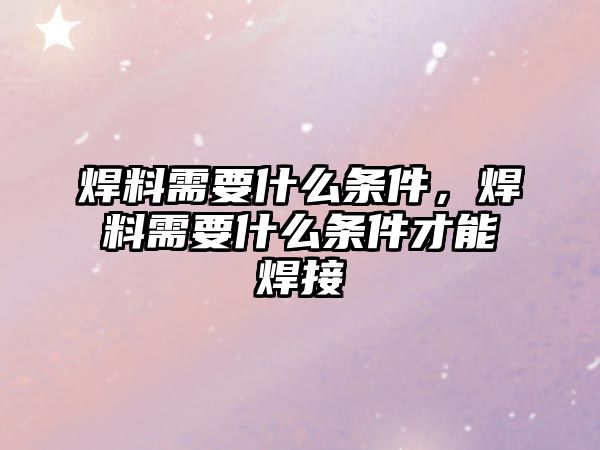 焊料需要什么條件，焊料需要什么條件才能焊接