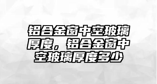 鋁合金窗中空玻璃厚度，鋁合金窗中空玻璃厚度多少