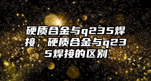 硬質(zhì)合金與q235焊接，硬質(zhì)合金與q235焊接的區(qū)別