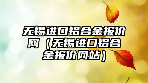 無錫進口鋁合金報價網(wǎng)（無錫進口鋁合金報價網(wǎng)站）