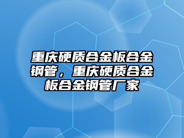 重慶硬質(zhì)合金板合金鋼管，重慶硬質(zhì)合金板合金鋼管廠家