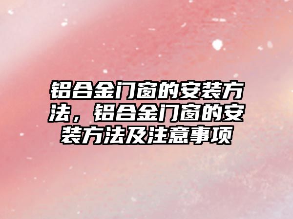 鋁合金門窗的安裝方法，鋁合金門窗的安裝方法及注意事項