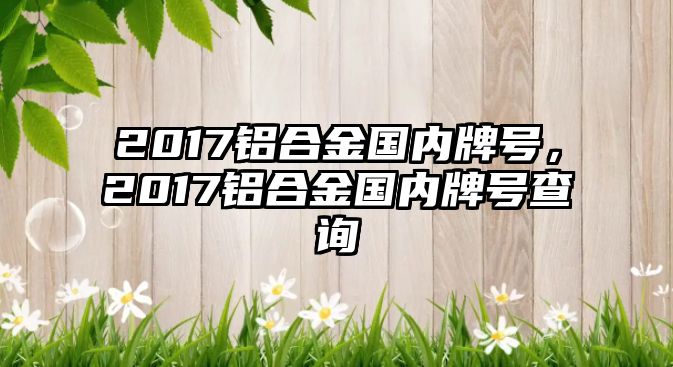 2017鋁合金國(guó)內(nèi)牌號(hào)，2017鋁合金國(guó)內(nèi)牌號(hào)查詢