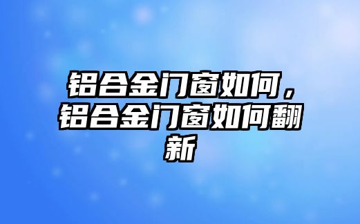 鋁合金門窗如何，鋁合金門窗如何翻新