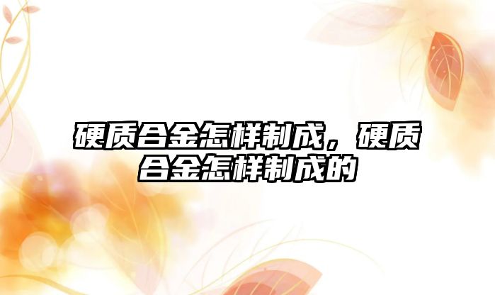 硬質(zhì)合金怎樣制成，硬質(zhì)合金怎樣制成的