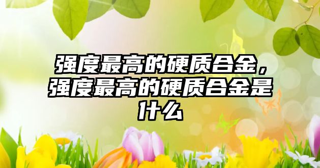 強(qiáng)度最高的硬質(zhì)合金，強(qiáng)度最高的硬質(zhì)合金是什么