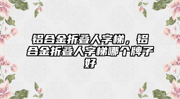 鋁合金折疊人字梯，鋁合金折疊人字梯哪個(gè)牌子好