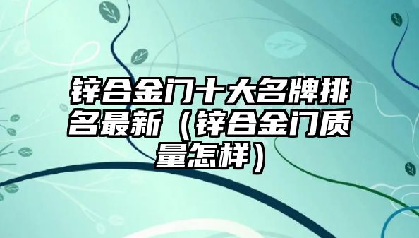 鋅合金門十大名牌排名最新（鋅合金門質(zhì)量怎樣）