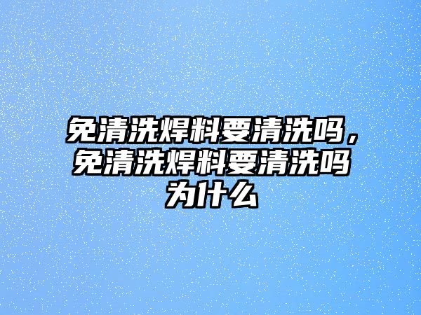 免清洗焊料要清洗嗎，免清洗焊料要清洗嗎為什么