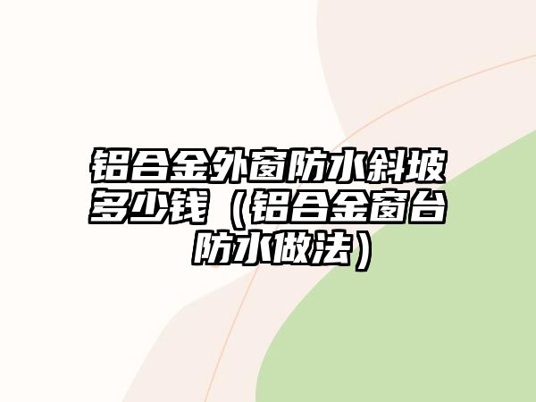 鋁合金外窗防水斜坡多少錢(qián)（鋁合金窗臺(tái) 防水做法）