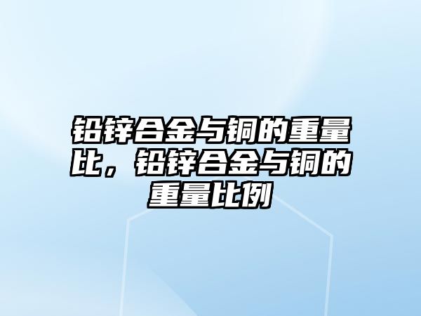 鉛鋅合金與銅的重量比，鉛鋅合金與銅的重量比例