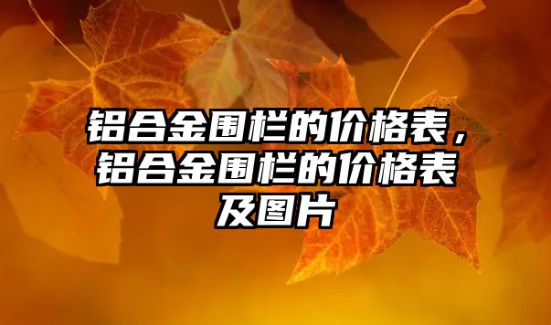 鋁合金圍欄的價(jià)格表，鋁合金圍欄的價(jià)格表及圖片