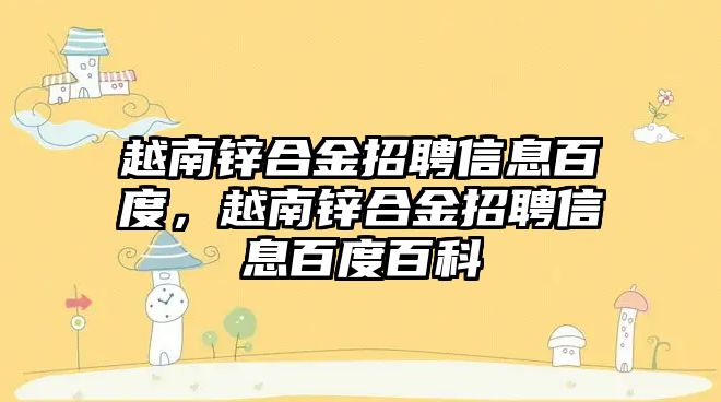 越南鋅合金招聘信息百度，越南鋅合金招聘信息百度百科