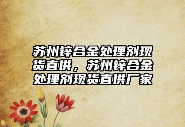 蘇州鋅合金處理劑現(xiàn)貨直供，蘇州鋅合金處理劑現(xiàn)貨直供廠家