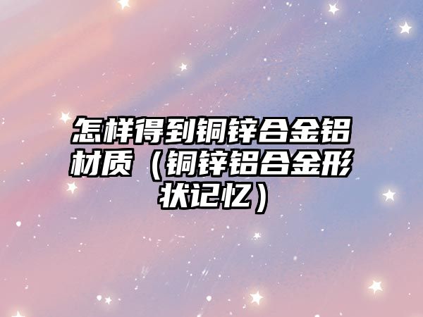 怎樣得到銅鋅合金鋁材質(zhì)（銅鋅鋁合金形狀記憶）