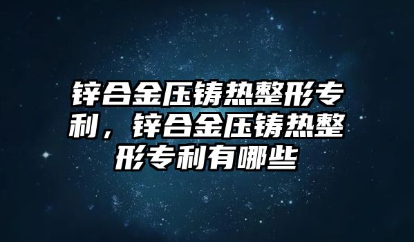 鋅合金壓鑄熱整形專利，鋅合金壓鑄熱整形專利有哪些