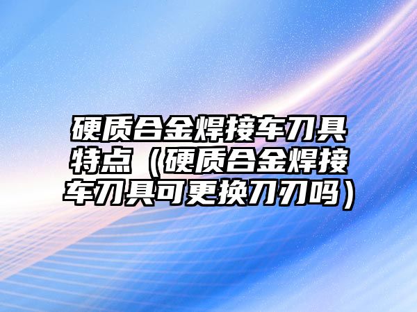 硬質(zhì)合金焊接車刀具特點(diǎn)（硬質(zhì)合金焊接車刀具可更換刀刃嗎）