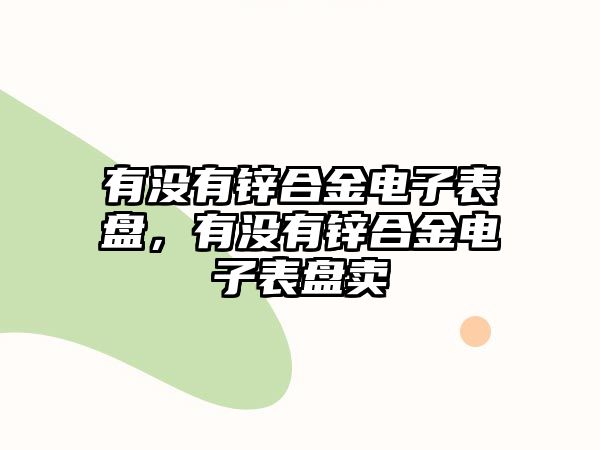 有沒有鋅合金電子表盤，有沒有鋅合金電子表盤賣