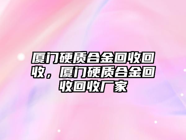 廈門(mén)硬質(zhì)合金回收回收，廈門(mén)硬質(zhì)合金回收回收廠家