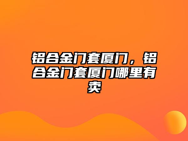 鋁合金門套廈門，鋁合金門套廈門哪里有賣