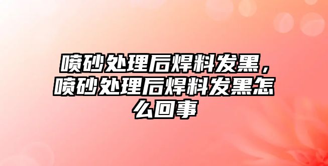 噴砂處理后焊料發(fā)黑，噴砂處理后焊料發(fā)黑怎么回事