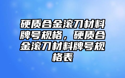 硬質(zhì)合金滾刀材料牌號規(guī)格，硬質(zhì)合金滾刀材料牌號規(guī)格表