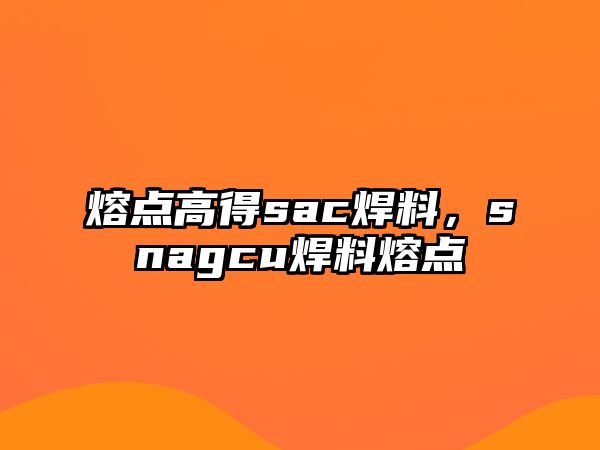 熔點高得sac焊料，snagcu焊料熔點