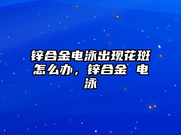 鋅合金電泳出現花斑怎么辦，鋅合金 電泳