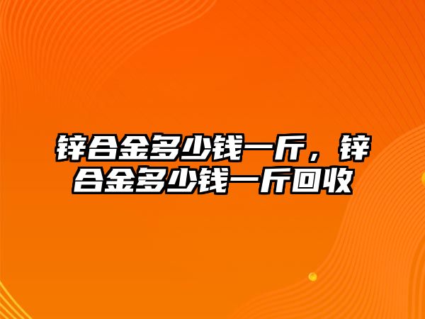 鋅合金多少錢一斤，鋅合金多少錢一斤回收