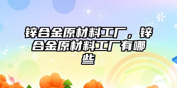 鋅合金原材料工廠，鋅合金原材料工廠有哪些