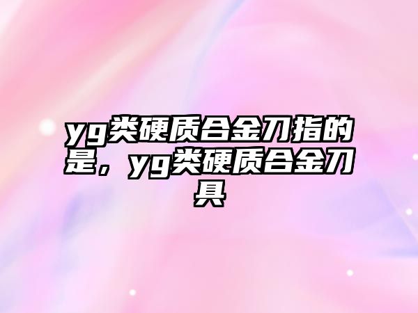 yg類硬質(zhì)合金刀指的是，yg類硬質(zhì)合金刀具