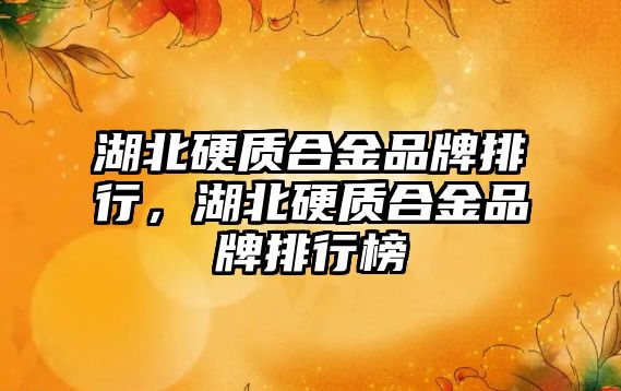 湖北硬質(zhì)合金品牌排行，湖北硬質(zhì)合金品牌排行榜