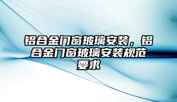 鋁合金門窗玻璃安裝，鋁合金門窗玻璃安裝規(guī)范要求