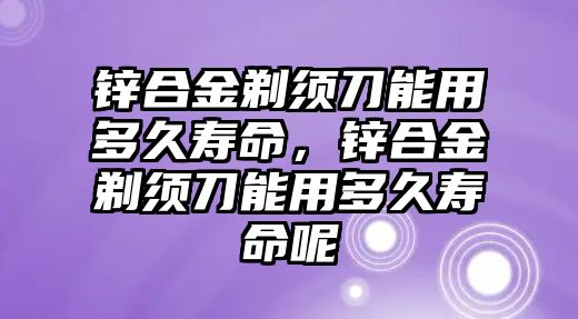 鋅合金剃須刀能用多久壽命，鋅合金剃須刀能用多久壽命呢