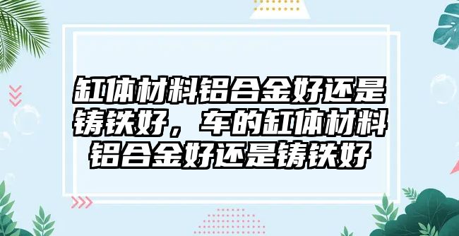 缸體材料鋁合金好還是鑄鐵好，車(chē)的缸體材料鋁合金好還是鑄鐵好