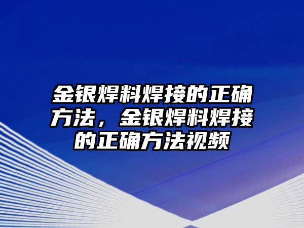 金銀焊料焊接的正確方法，金銀焊料焊接的正確方法視頻