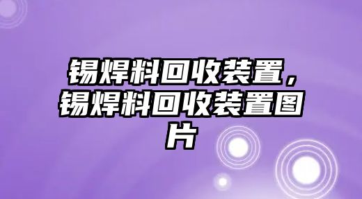 錫焊料回收裝置，錫焊料回收裝置圖片