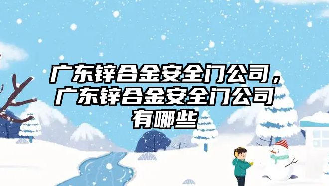 廣東鋅合金安全門公司，廣東鋅合金安全門公司有哪些