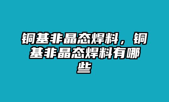 銅基非晶態(tài)焊料，銅基非晶態(tài)焊料有哪些