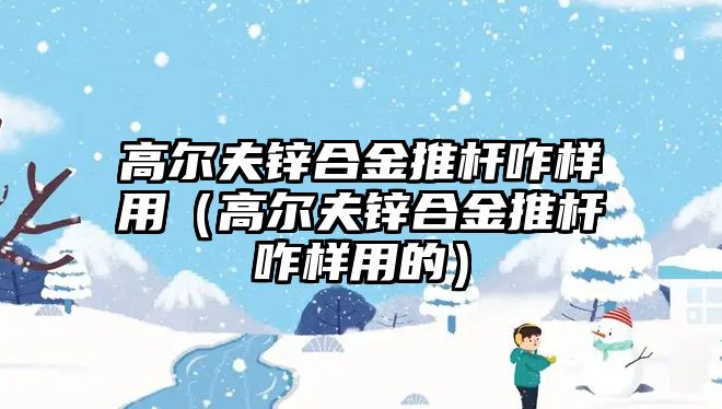 高爾夫鋅合金推桿咋樣用（高爾夫鋅合金推桿咋樣用的）