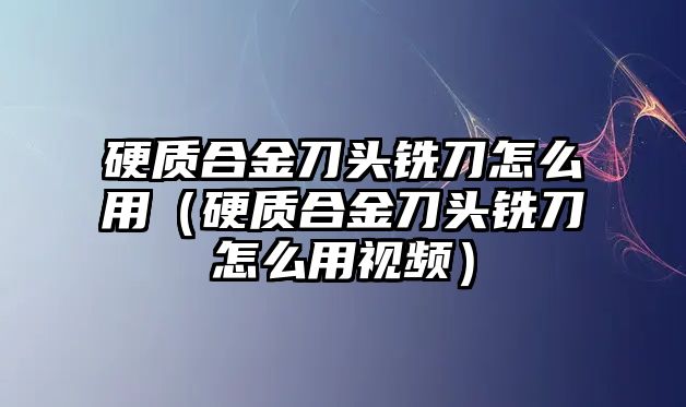 硬質(zhì)合金刀頭銑刀怎么用（硬質(zhì)合金刀頭銑刀怎么用視頻）