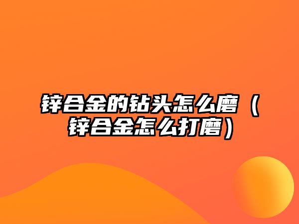 鋅合金的鉆頭怎么磨（鋅合金怎么打磨）