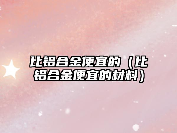 比鋁合金便宜的（比鋁合金便宜的材料）