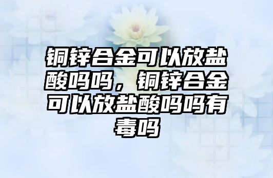 銅鋅合金可以放鹽酸嗎嗎，銅鋅合金可以放鹽酸嗎嗎有毒嗎