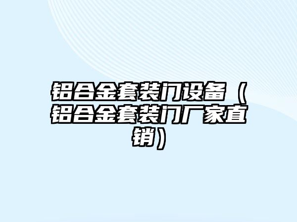 鋁合金套裝門設(shè)備（鋁合金套裝門廠家直銷）