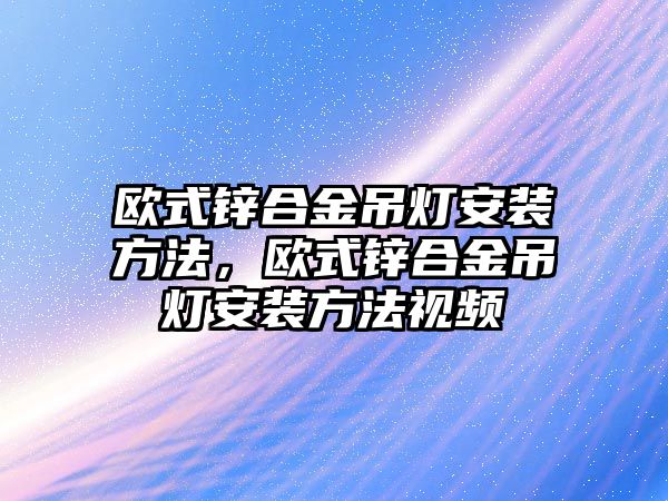 歐式鋅合金吊燈安裝方法，歐式鋅合金吊燈安裝方法視頻