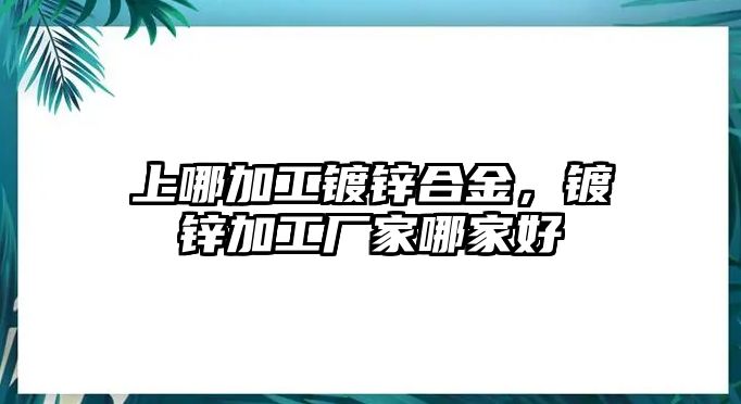 上哪加工鍍鋅合金，鍍鋅加工廠家哪家好