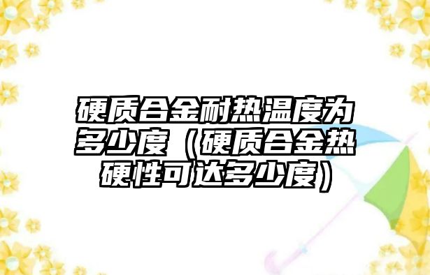 硬質(zhì)合金耐熱溫度為多少度（硬質(zhì)合金熱硬性可達(dá)多少度）