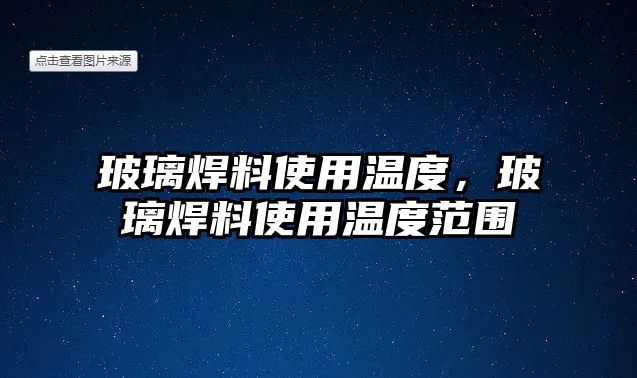 玻璃焊料使用溫度，玻璃焊料使用溫度范圍