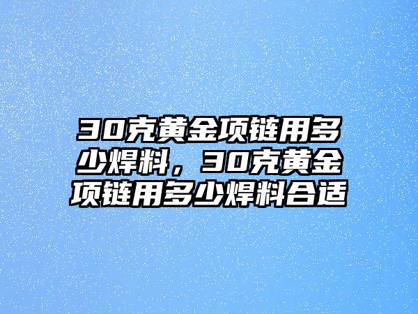 30克黃金項(xiàng)鏈用多少焊料，30克黃金項(xiàng)鏈用多少焊料合適